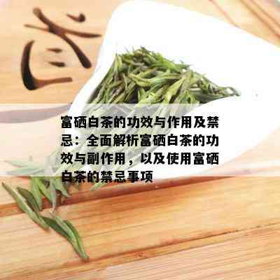 富硒白茶的功效与作用及禁忌：全面解析富硒白茶的功效与副作用，以及使用富硒白茶的禁忌事项