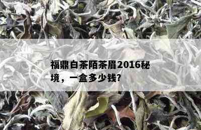 福鼎白茶陌茶眉2016秘境，一盒多少钱？