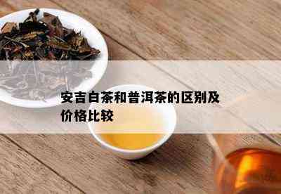 安吉白茶和普洱茶的区别及价格比较