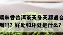 糯米香普洱茶天冬天都适合喝吗？好处和坏处是什么？