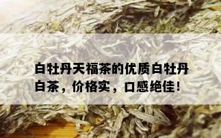 白牡丹天福茶的优质白牡丹白茶，价格实，口感绝佳！