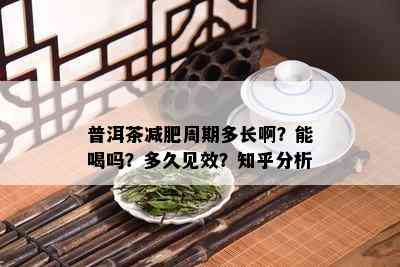 普洱茶减肥周期多长啊？能喝吗？多久见效？知乎分析