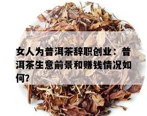 女人为普洱茶辞职创业：普洱茶生意前景和赚钱情况如何？