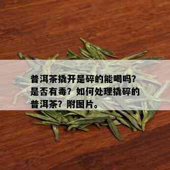 普洱茶撬开是碎的能喝吗？是否有？如何处理撬碎的普洱茶？附图片。