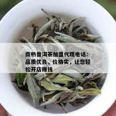 南熟普洱茶加盟代理电话：品质优良，价格实，让您轻松开店赚钱