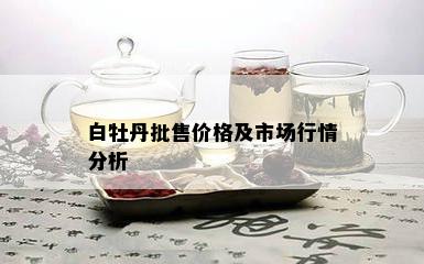 白牡丹批售价格及市场行情分析