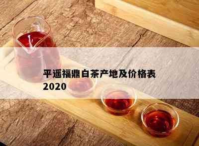 平遥福鼎白茶产地及价格表2020