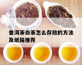 普洱茶白茶怎么存放的方法及纸箱推荐