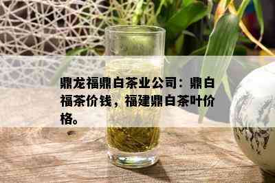 鼎龙福鼎白茶业公司：鼎白福茶价钱，福建鼎白茶叶价格。