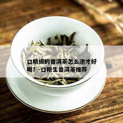 口粮级的普洱茶怎么泡才好喝？-口粮生普洱茶推荐