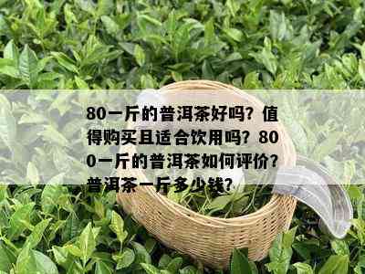 80一斤的普洱茶好吗？值得购买且适合饮用吗？800一斤的普洱茶如何评价？普洱茶一斤多少钱？