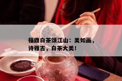 福鼎白茶颂江山：美如画，诗雅古，白茶大美！