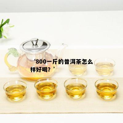 ‘800一斤的普洱茶怎么样好喝？’