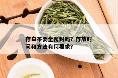 存白茶要全密封吗？存放时间和方法有何要求？