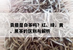 贡眉是白茶吗？红、绿、黄、黑茶的区别与解析