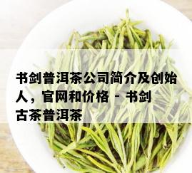 书剑普洱茶公司简介及创始人，官网和价格 - 书剑古茶普洱茶