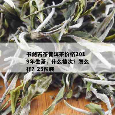 书剑古茶普洱茶价格2019年生茶，什么档次？怎么样？25粒装