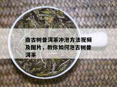 南古树普洱茶冲泡方法视频及图片，教你如何泡古树普洱茶