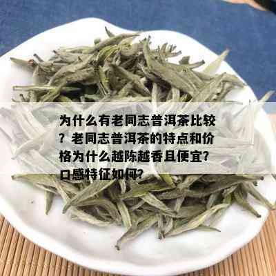 为什么有老同志普洱茶比较？老同志普洱茶的特点和价格为什么越陈越香且便宜？口感特征如何？