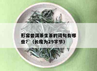 形容普洱茶生茶的词句有哪些？（长度为29字节）