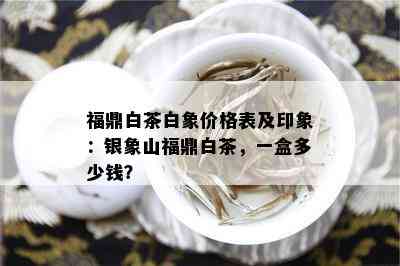 福鼎白茶白象价格表及印象：银象山福鼎白茶，一盒多少钱？