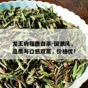 龙王府福鼎白茶-国潮风，品质与口感双赢，价格优！