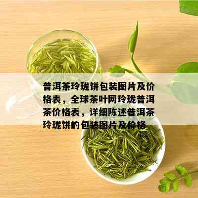 普洱茶玲珑饼包装图片及价格表，全球茶叶网玲珑普洱茶价格表，详细陈述普洱茶玲珑饼的包装图片及价格