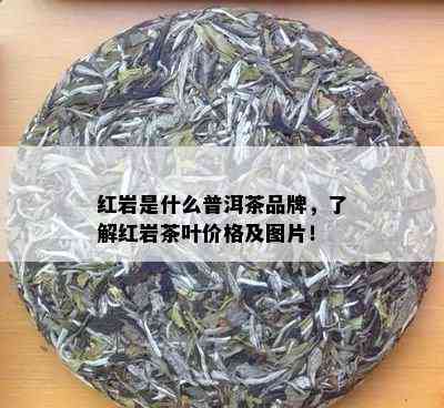 红岩是什么普洱茶品牌，了解红岩茶叶价格及图片！