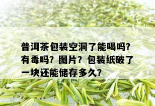 普洱茶包装空洞了能喝吗？有吗？图片？包装纸破了一块还能储存多久？