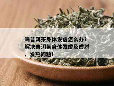 喝普洱茶身体发虚怎么办？解决普洱茶身体发虚及虚脱、发热问题！