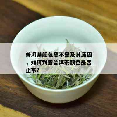 普洱茶颜色黑不黑及其原因，如何判断普洱茶颜色是否正常？