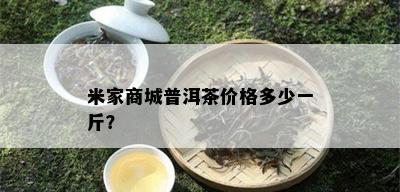 米家商城普洱茶价格多少一斤？