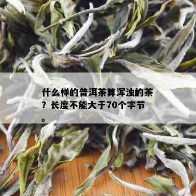 什么样的普洱茶算浑浊的茶？长度不能大于70个字节。