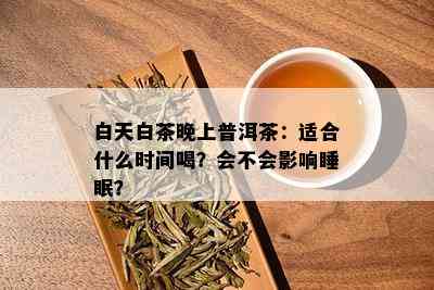 白天白茶晚上普洱茶：适合什么时间喝？会不会影响睡眠？