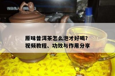 原味普洱茶怎么泡才好喝？视频教程、功效与作用分享