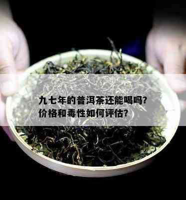 九七年的普洱茶还能喝吗？价格和性如何评估？