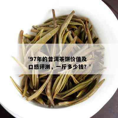 '97年的普洱茶饼价值及口感评测，一斤多少钱？'