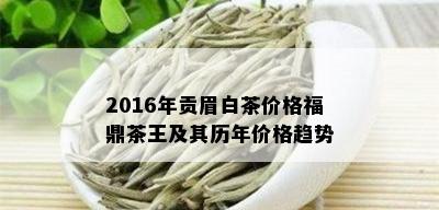 2016年贡眉白茶价格福鼎茶王及其历年价格趋势