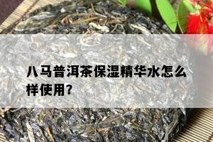 八马普洱茶保湿精华水怎么样使用？