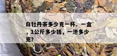 白牡丹茶多少克一杯、一盒，1公斤多少钱，一泡多少克？