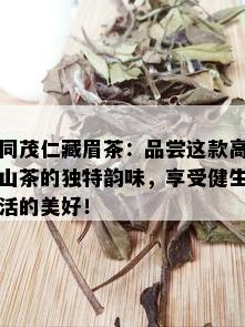 同茂仁藏眉茶：品尝这款高山茶的独特韵味，享受健生活的美好！