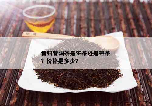 昔归普洱茶是生茶还是熟茶？价格是多少？