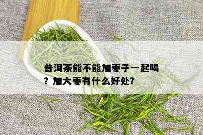 普洱茶能不能加枣子一起喝？加大枣有什么好处？