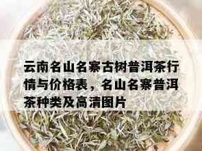 云南名山名寨古树普洱茶行情与价格表，名山名寨普洱茶种类及高清图片