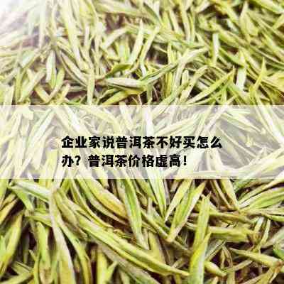 企业家说普洱茶不好买怎么办？普洱茶价格虚高！