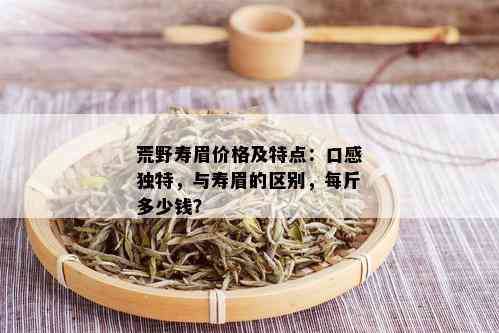 荒野寿眉价格及特点：口感独特，与寿眉的区别，每斤多少钱？