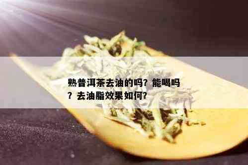 熟普洱茶去油的吗？能喝吗？去油脂效果如何？