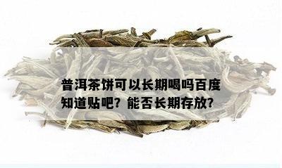 普洱茶饼可以长期喝吗百度知道贴吧？能否长期存放？