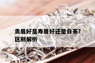 贡眉好是寿眉好还是白茶？区别解析