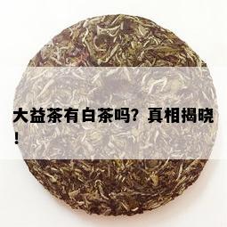 大益茶有白茶吗？真相揭晓！